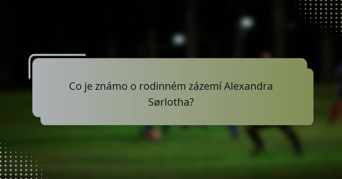 Co je známo o rodinném zázemí Alexandra Sørlotha?