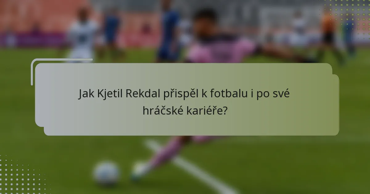 Jak Kjetil Rekdal přispěl k fotbalu i po své hráčské kariéře?