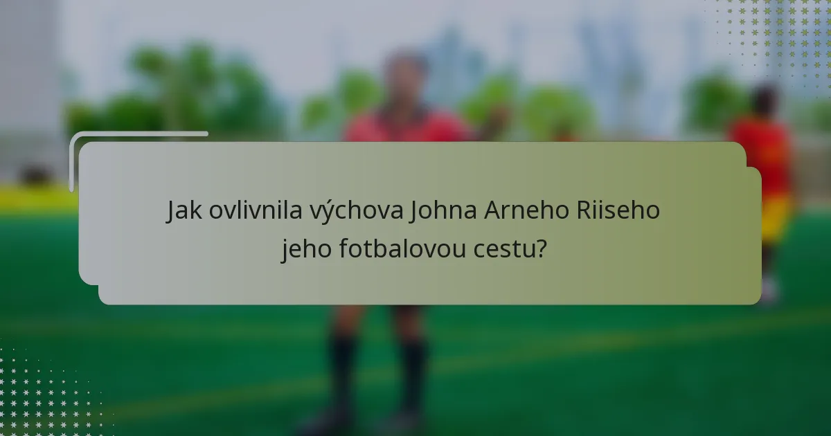 Jak ovlivnila výchova Johna Arneho Riiseho jeho fotbalovou cestu?