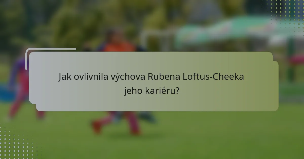 Jak ovlivnila výchova Rubena Loftus-Cheeka jeho kariéru?