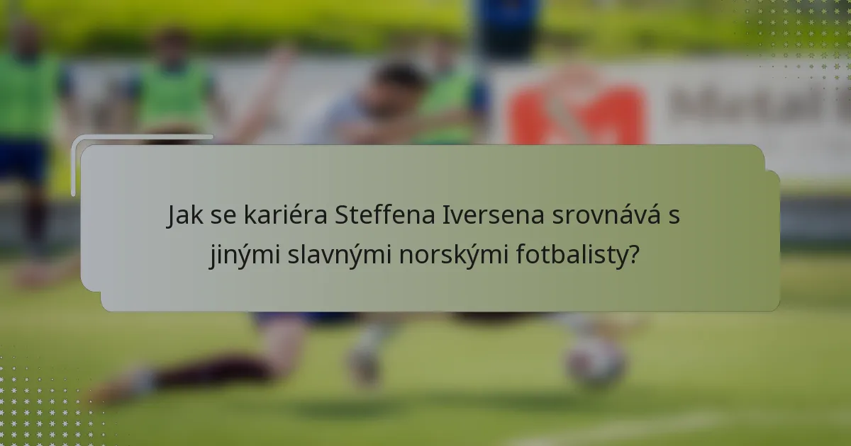 Jak se kariéra Steffena Iversena srovnává s jinými slavnými norskými fotbalisty?