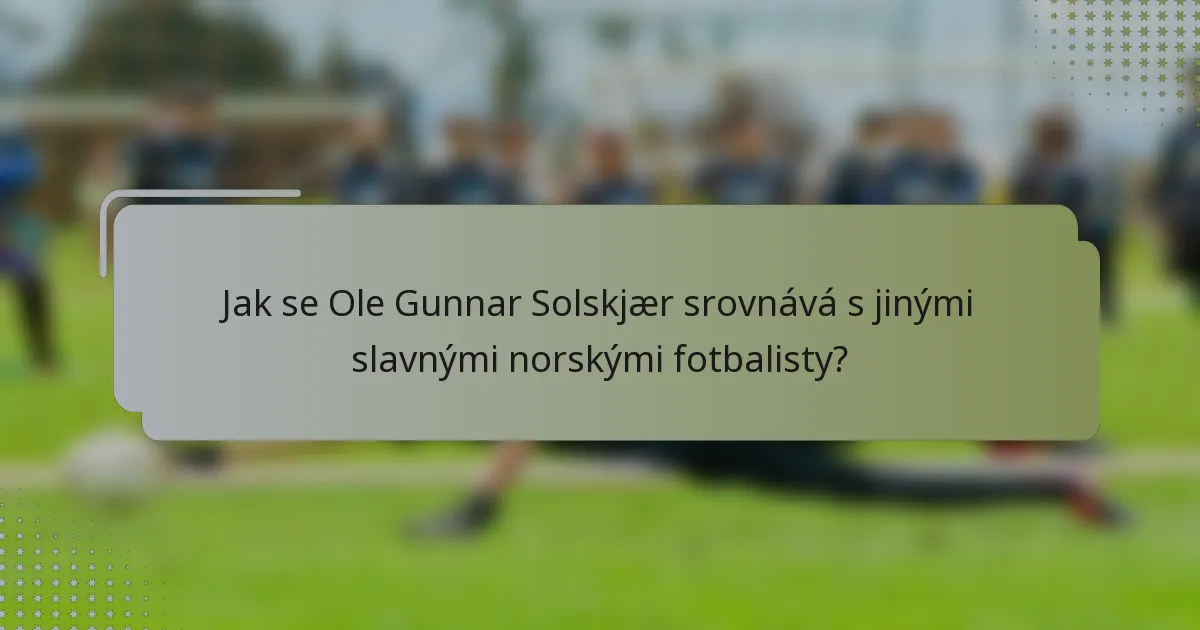 Jak se Ole Gunnar Solskjær srovnává s jinými slavnými norskými fotbalisty?
