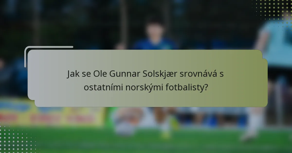 Jak se Ole Gunnar Solskjær srovnává s ostatními norskými fotbalisty?