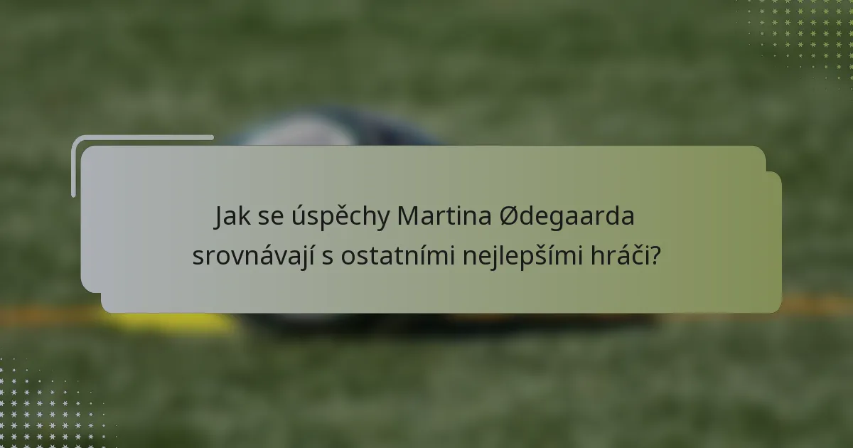 Jak se úspěchy Martina Ødegaarda srovnávají s ostatními nejlepšími hráči?