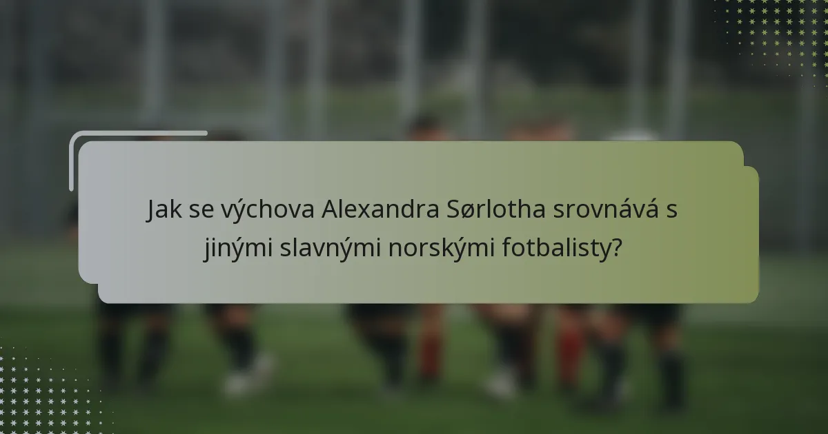 Jak se výchova Alexandra Sørlotha srovnává s jinými slavnými norskými fotbalisty?