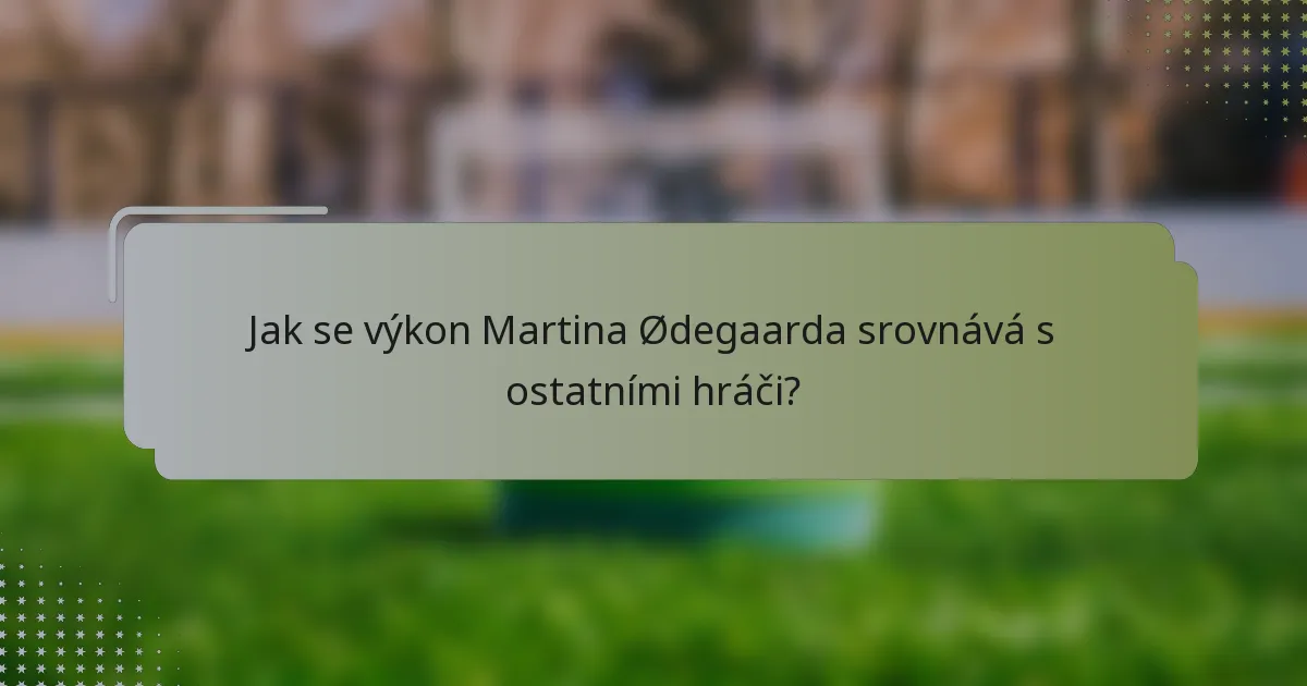 Jak se výkon Martina Ødegaarda srovnává s ostatními hráči?
