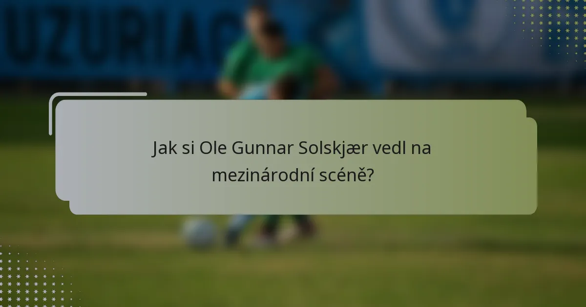 Jak si Ole Gunnar Solskjær vedl na mezinárodní scéně?