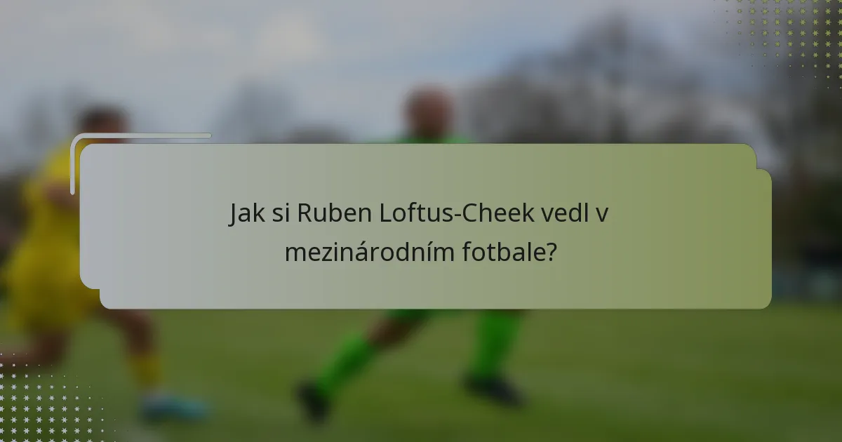 Jak si Ruben Loftus-Cheek vedl v mezinárodním fotbale?