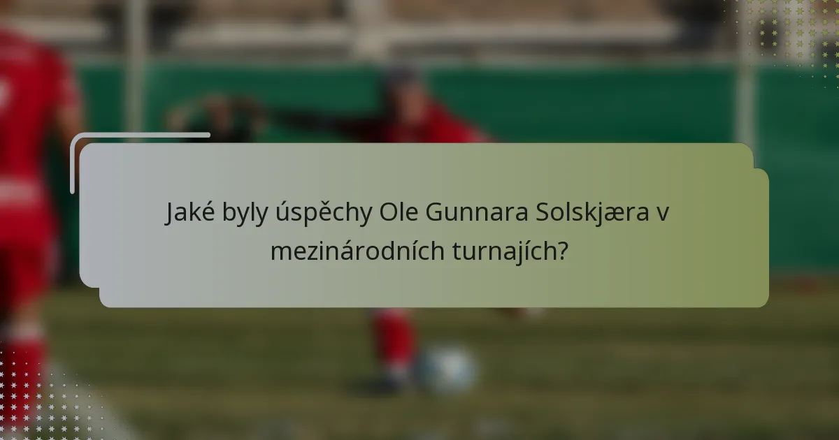 Jaké byly úspěchy Ole Gunnara Solskjæra v mezinárodních turnajích?