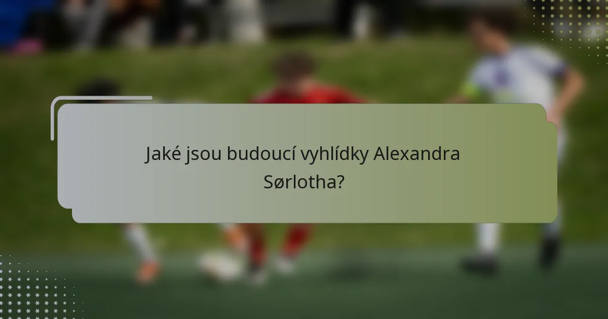 Jaké jsou budoucí vyhlídky Alexandra Sørlotha?