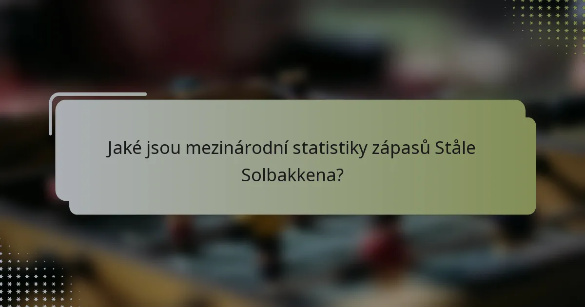 Jaké jsou mezinárodní statistiky zápasů Ståle Solbakkena?