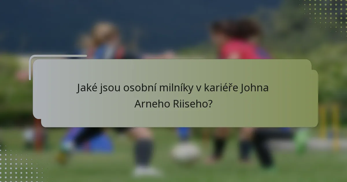 Jaké jsou osobní milníky v kariéře Johna Arneho Riiseho?