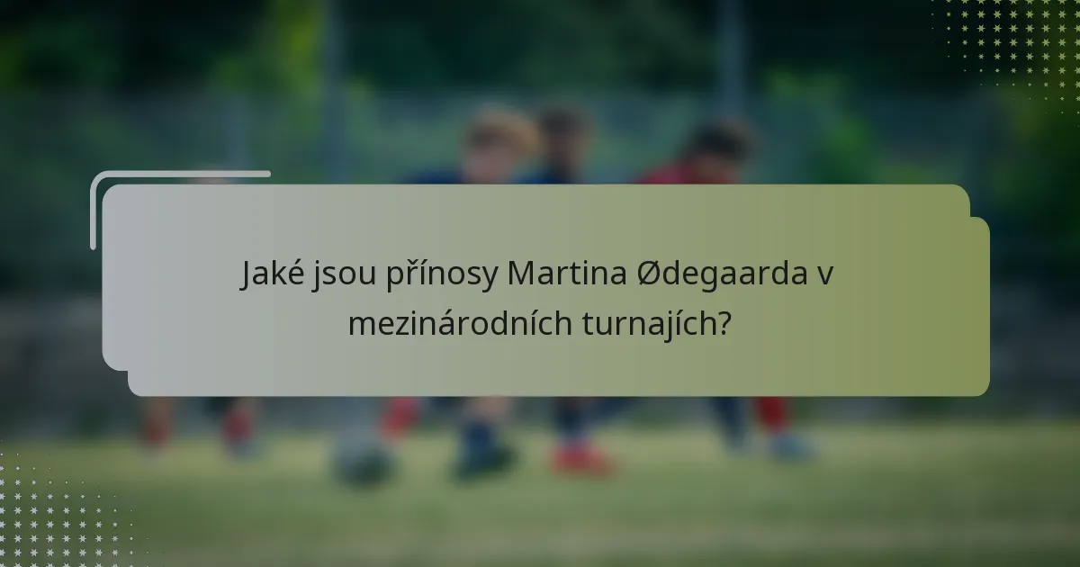 Jaké jsou přínosy Martina Ødegaarda v mezinárodních turnajích?