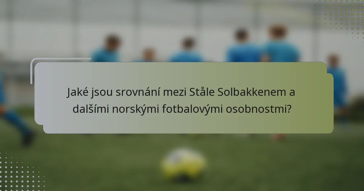 Jaké jsou srovnání mezi Ståle Solbakkenem a dalšími norskými fotbalovými osobnostmi?