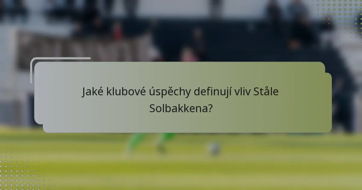 Jaké klubové úspěchy definují vliv Ståle Solbakkena?