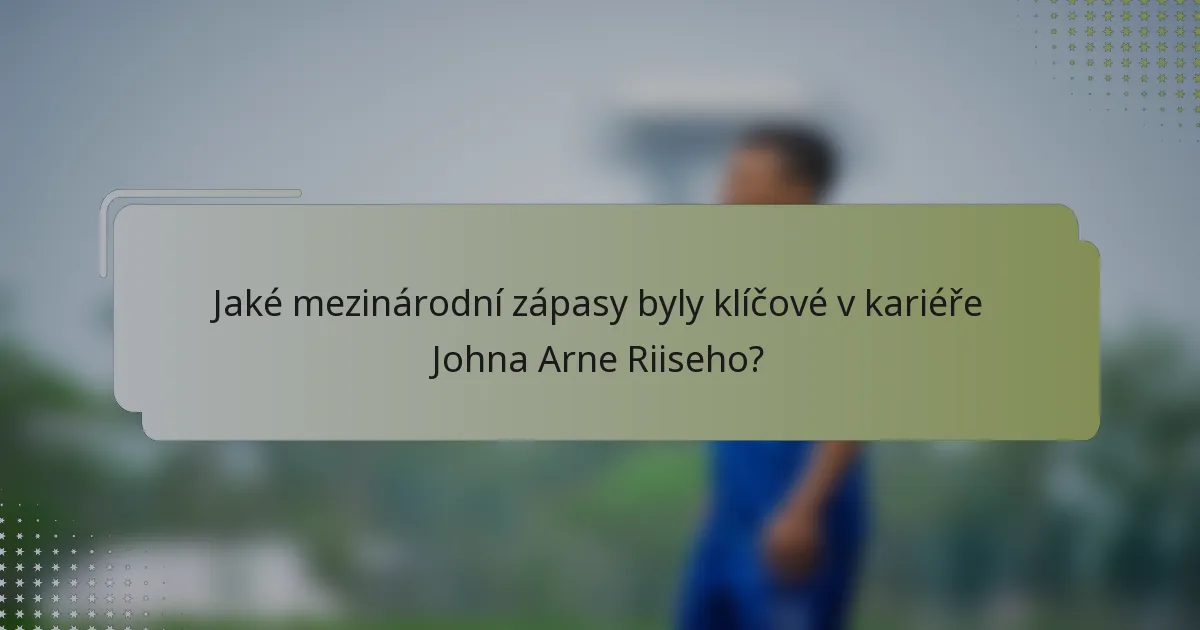 Jaké mezinárodní zápasy byly klíčové v kariéře Johna Arne Riiseho?