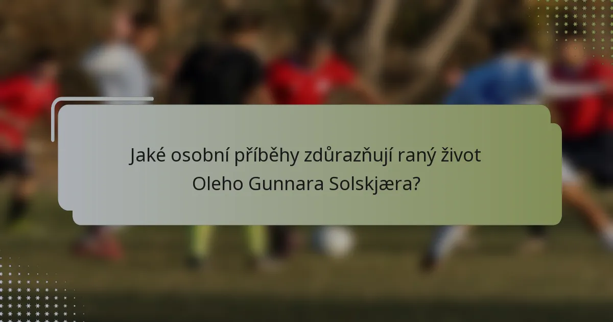 Jaké osobní příběhy zdůrazňují raný život Oleho Gunnara Solskjæra?