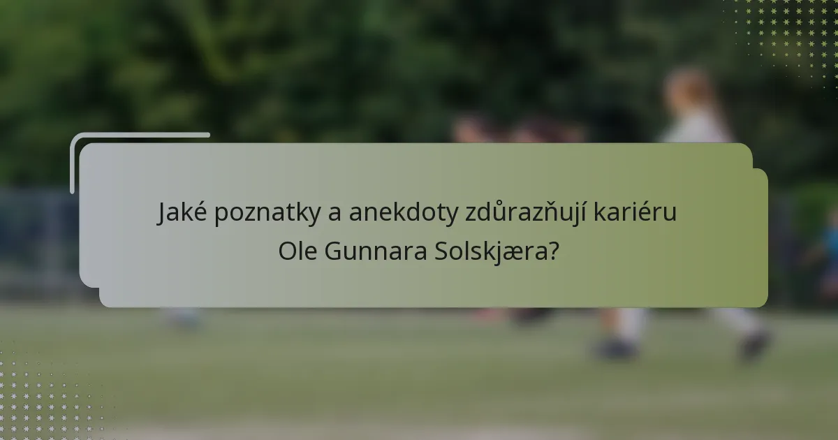 Jaké poznatky a anekdoty zdůrazňují kariéru Ole Gunnara Solskjæra?