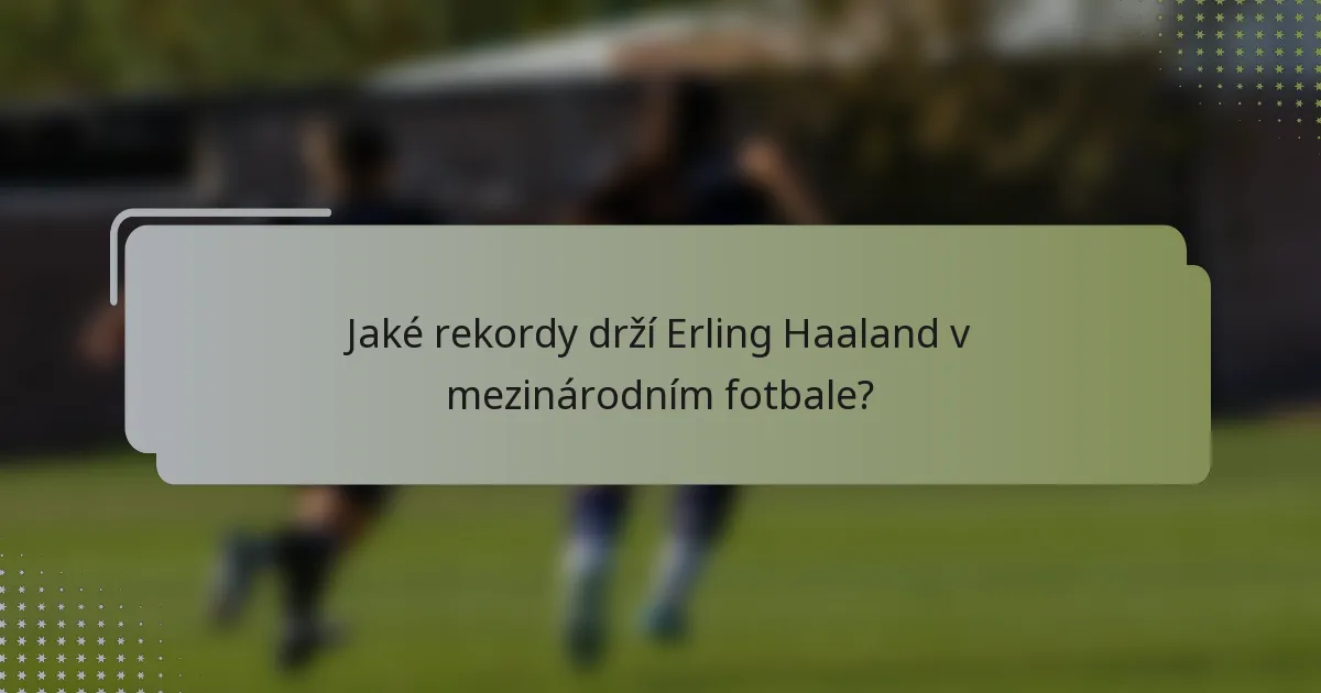 Jaké rekordy drží Erling Haaland v mezinárodním fotbale?