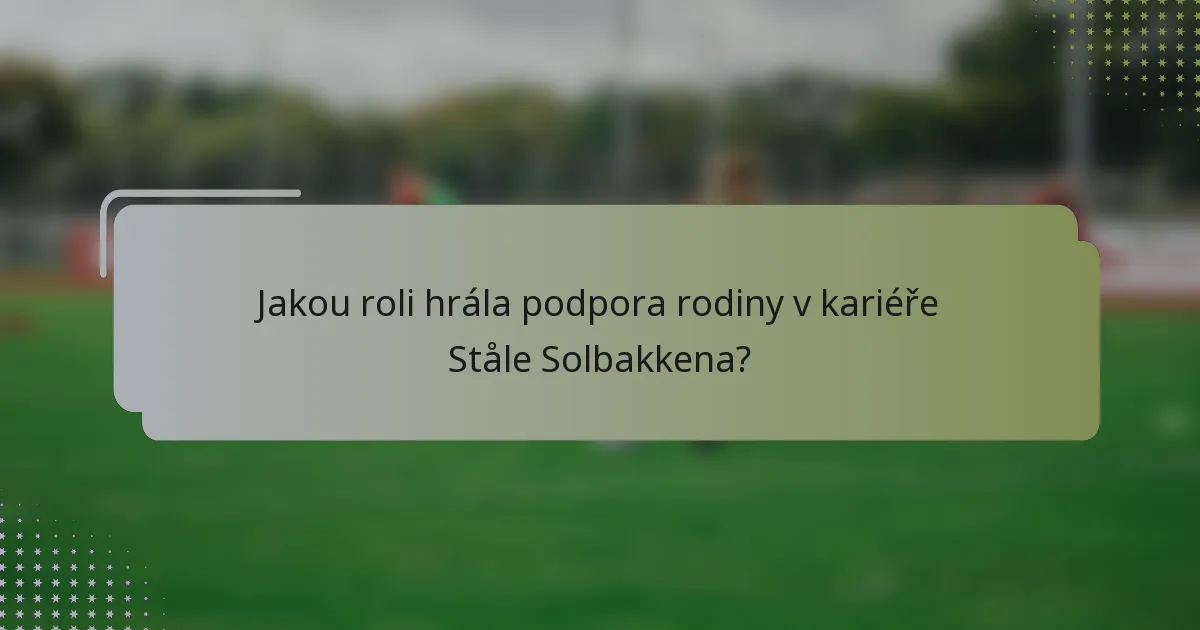 Jakou roli hrála podpora rodiny v kariéře Ståle Solbakkena?