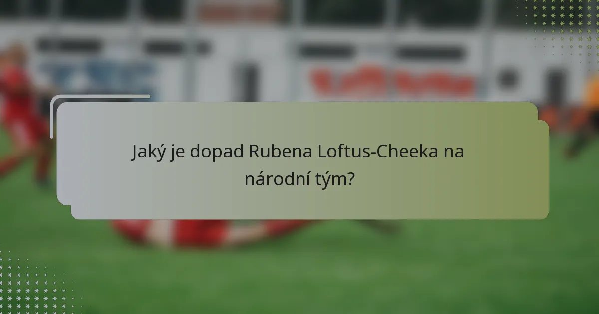 Jaký je dopad Rubena Loftus-Cheeka na národní tým?
