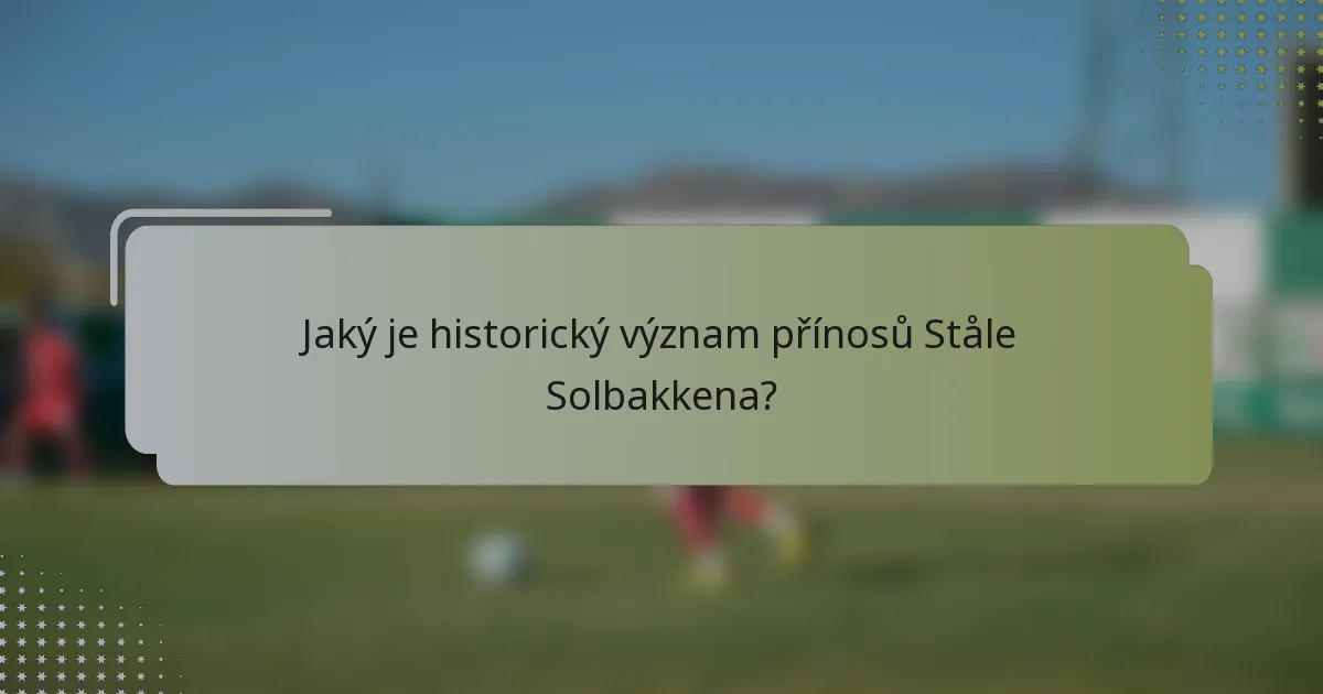 Jaký je historický význam přínosů Ståle Solbakkena?