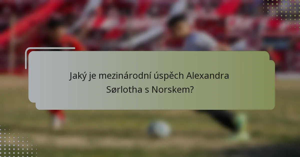 Jaký je mezinárodní úspěch Alexandra Sørlotha s Norskem?
