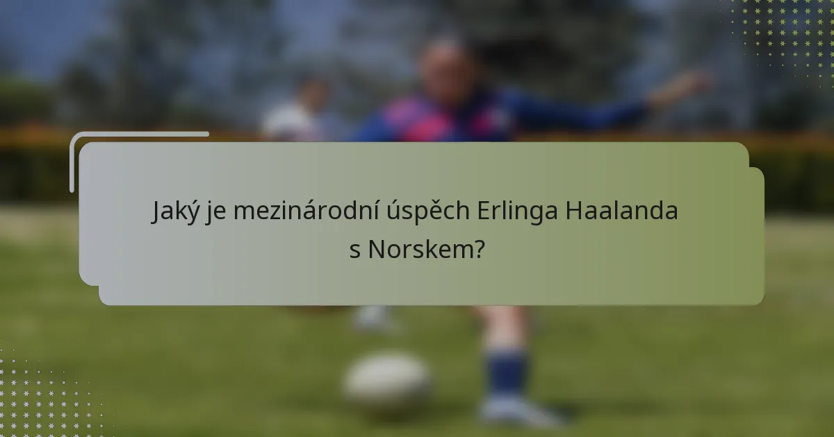 Jaký je mezinárodní úspěch Erlinga Haalanda s Norskem?