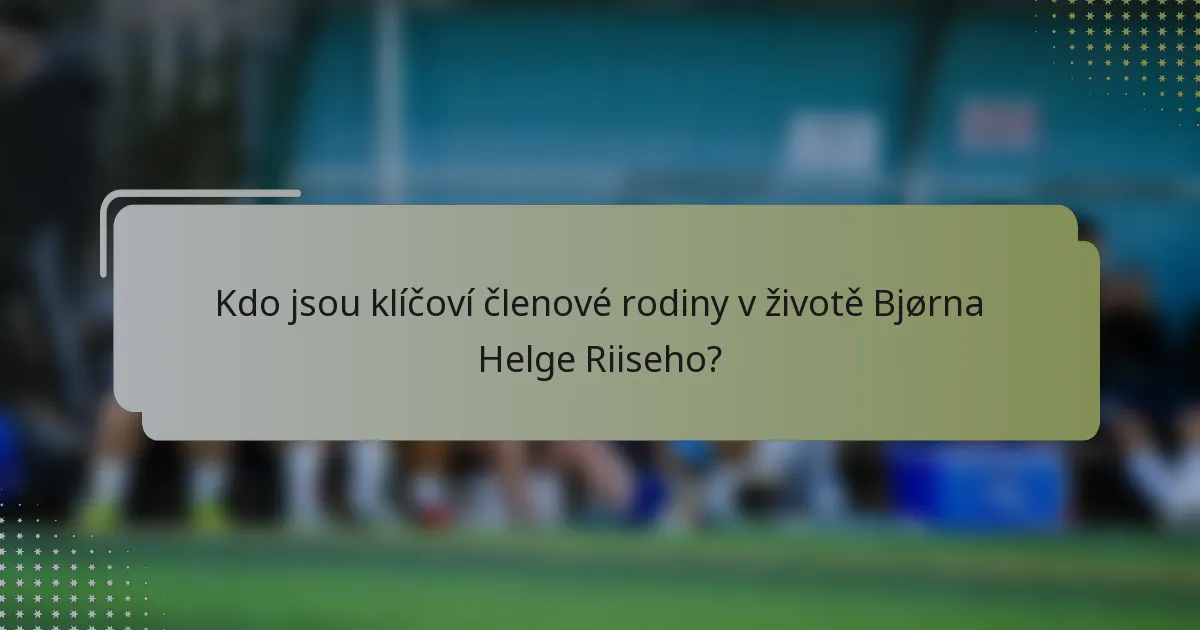 Kdo jsou klíčoví členové rodiny v životě Bjørna Helge Riiseho?