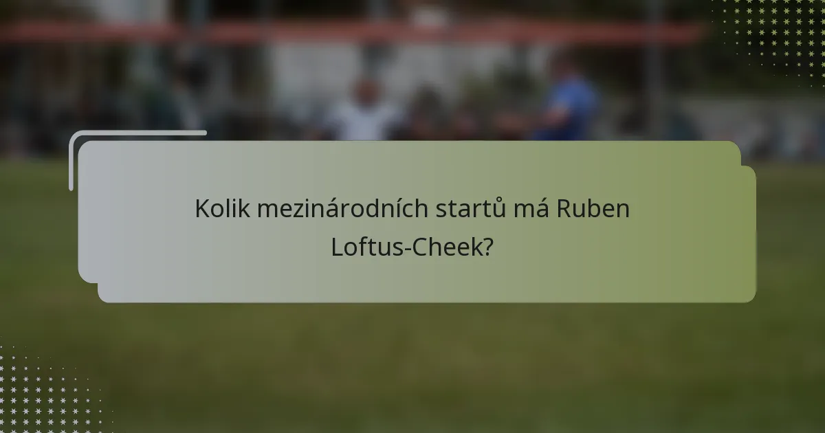 Kolik mezinárodních startů má Ruben Loftus-Cheek?