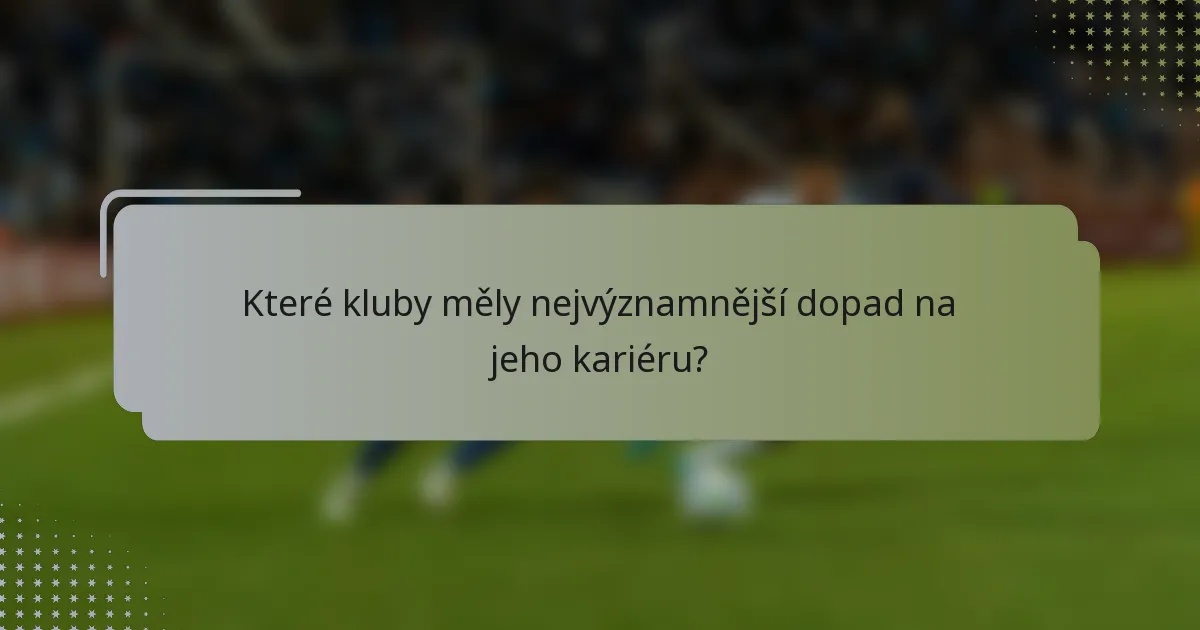 Které kluby měly nejvýznamnější dopad na jeho kariéru?